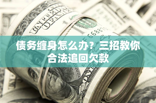 武汉债务缠身怎么办？三招教你合法追回欠款