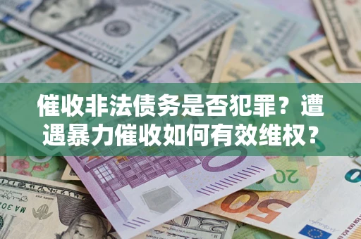 武汉催收非法债务是否犯罪?遭遇暴力催收如何有效维权? 武汉催收非法债务是否犯罪?遭遇暴力催收如何有效维权?
