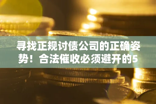 武汉寻找正规讨债公司的正确姿势！合法催收必须避开的5大雷区
