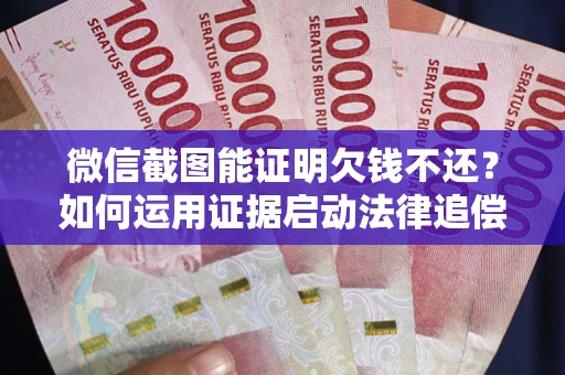 武汉微信截图能证明欠钱不还？如何运用证据启动法律追偿程序？