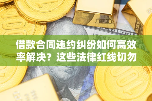 武汉借款合同违约纠纷如何高效率解决？这些法律红线切勿触碰