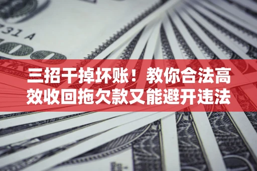 武汉三招干掉坏账！教你合法高效收回拖欠款又能避开违法雷区
