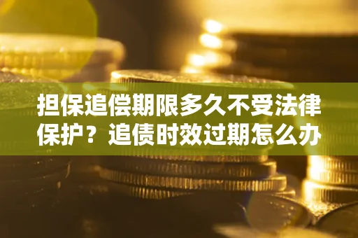 武汉担保追偿期限多久不受法律保护？追债时效过期怎么办？