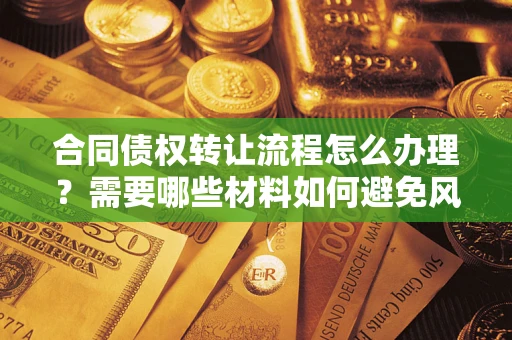 武汉合同债权转让流程怎么办理？需要哪些材料如何避免风险？