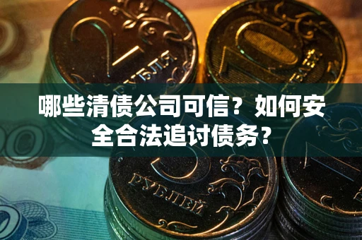 武汉哪些清债公司可信？如何安全合法追讨债务？