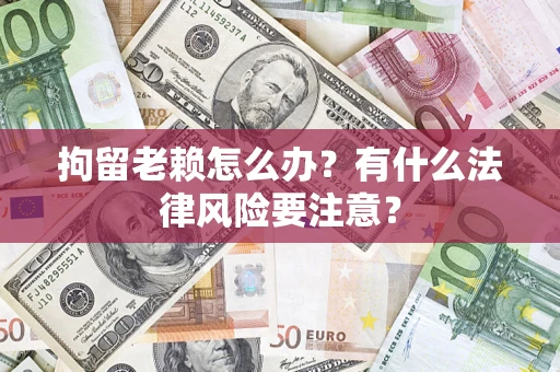 武汉拘留老赖怎么办？有什么法律风险要注意？
