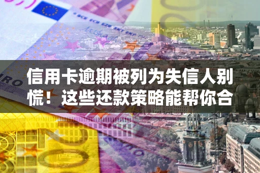 武汉信用卡逾期被列为失信人别慌！这些还款策略能帮你合法止损