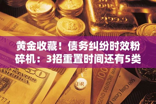武汉黄金收藏！债务纠纷时效粉碎机：3招重置时间还有5类不设年限的特殊债务