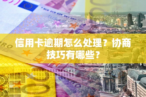 武汉信用卡逾期怎么处理？协商技巧有哪些？