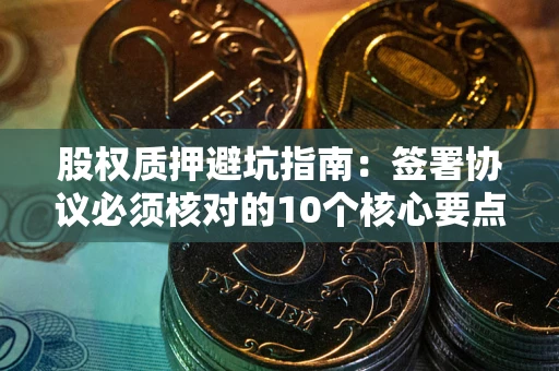 武汉股权质押避坑指南:签署协议必须核对的10个核心要点 武汉股权质押避坑指南:签署协议必须核对的10个核心要点