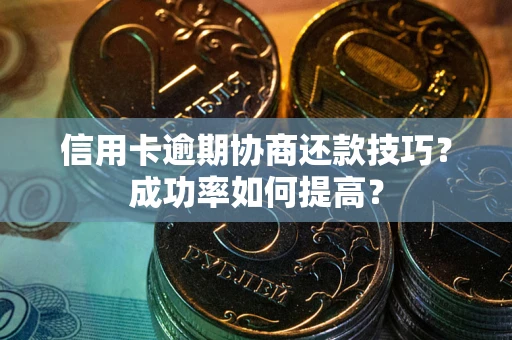 武汉信用卡逾期协商还款技巧？成功率如何提高？