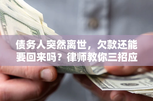 武汉债务人突然离世，欠款还能要回来吗？律师教你三招应对
