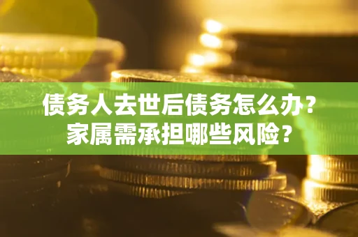 武汉债务人去世后债务怎么办？家属需承担哪些风险？