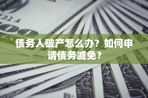 武汉债务人破产怎么办？如何申请债务减免？