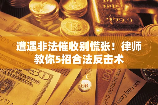 武汉遭遇非法催收别慌张！律师教你5招合法反击术