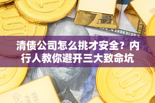 武汉清债公司怎么挑才安全？内行人教你避开三大致命坑