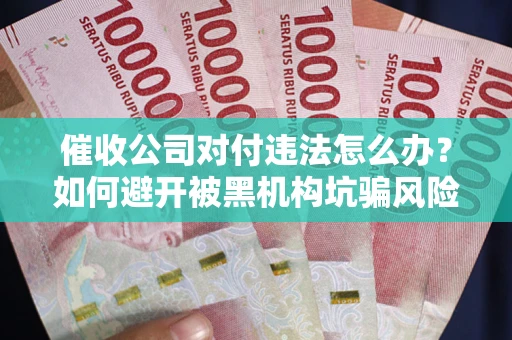 武汉催收公司对付违法怎么办？如何避开被黑机构坑骗风险