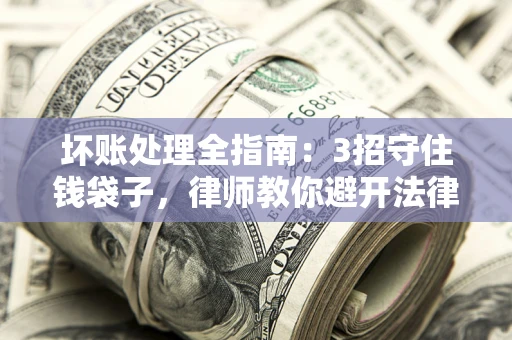 武汉坏账处理全指南：3招守住钱袋子，律师教你避开法律雷区
