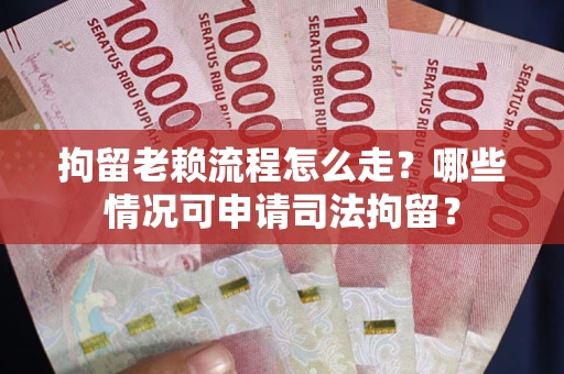 武汉拘留老赖流程怎么走?哪些情况可申请司法拘留? 武汉拘留老赖流程怎么走?哪些情况可申请司法拘留?