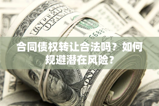 武汉合同债权转让合法吗?如何规避潜在风险? 武汉合同债权转让合法吗?如何规避潜在风险?