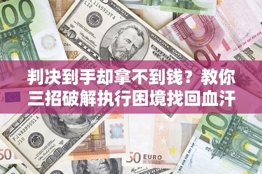 武汉判决到手却拿不到钱？教你三招破解执行困境找回血汗钱