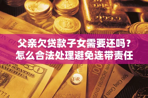 武汉父亲欠贷款子女需要还吗？怎么合法处理避免连带责任？