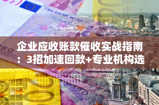 武汉企业应收账款催收实战指南：3招加速回款+专业机构选择避坑