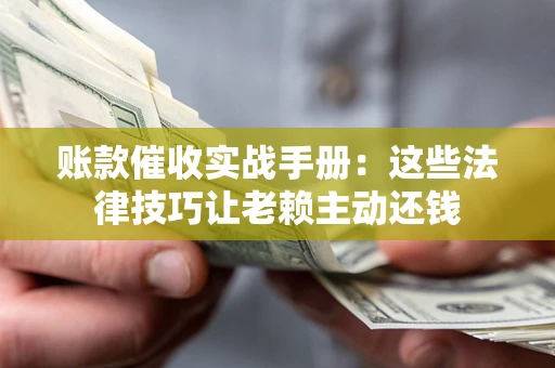 武汉账款催收实战手册：这些法律技巧让老赖主动还钱
