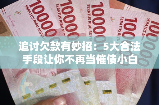 武汉追讨欠款有妙招：5大合法手段让你不再当催债小白