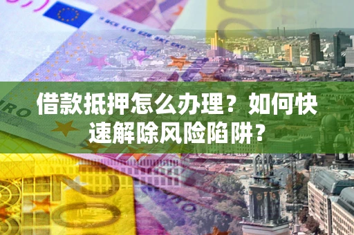 武汉借款抵押怎么办理？如何快速解除风险陷阱？
