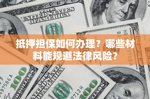 武汉抵押担保如何办理？哪些材料能规避法律风险？