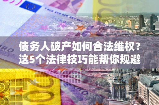 武汉债务人破产如何合法维权？这5个法律技巧能帮你规避风险