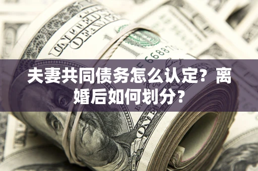 武汉夫妻共同债务怎么认定？离婚后如何划分？
