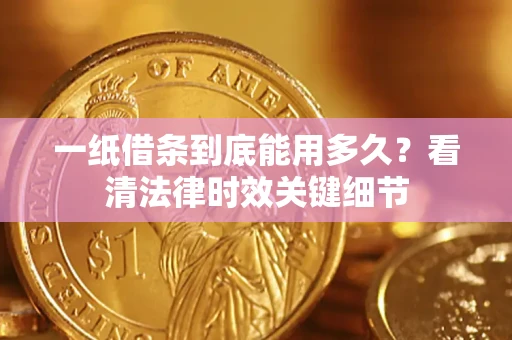 武汉一纸借条到底能用多久？看清法律时效关键细节