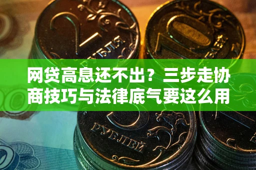武汉网贷高息还不出？三步走协商技巧与法律底气要这么用