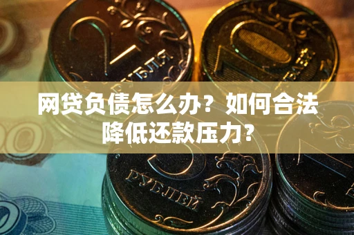 武汉网贷负债怎么办？如何合法降低还款压力？