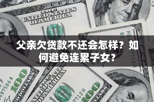 武汉父亲欠贷款不还会怎样？如何避免连累子女？
