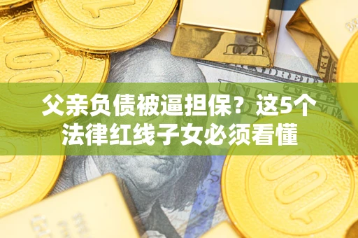 武汉父亲负债被逼担保？这5个法律红线子女必须看懂