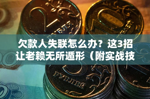 武汉欠款人失联怎么办？这3招让老赖无所遁形（附实战技巧）