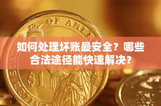 武汉如何处理坏账最安全？哪些合法途径能快速解决？