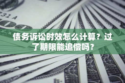 武汉债务诉讼时效怎么计算？过了期限能追偿吗？