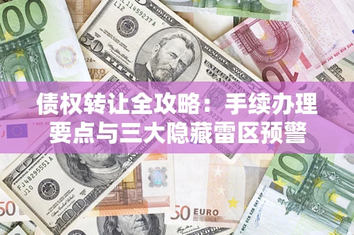 武汉债权转让全攻略：手续办理要点与三大隐藏雷区预警