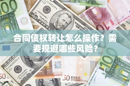 武汉合同债权转让怎么操作？需要规避哪些风险？