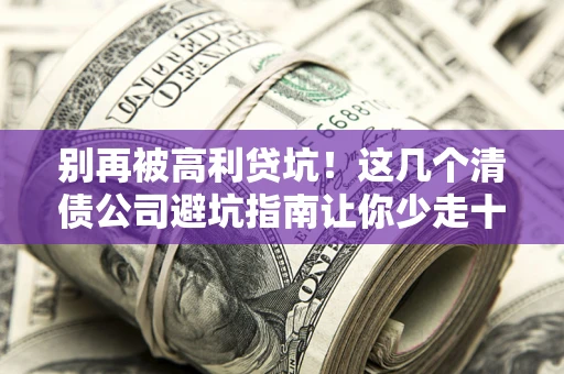 武汉别再被高利贷坑！这几个清债公司避坑指南让你少走十年弯路