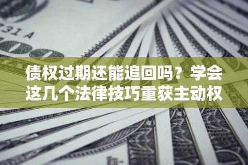 武汉债权过期还能追回吗？学会这几个法律技巧重获主动权