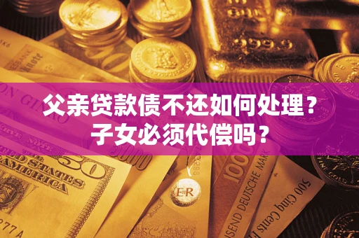 武汉父亲贷款债不还如何处理？子女必须代偿吗？