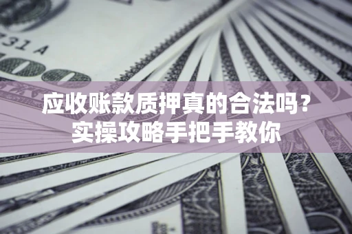武汉应收账款质押真的合法吗？实操攻略手把手教你