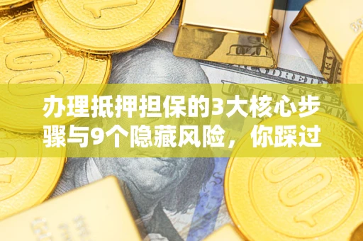 武汉办理抵押担保的3大核心步骤与9个隐藏风险，你踩过哪个坑？