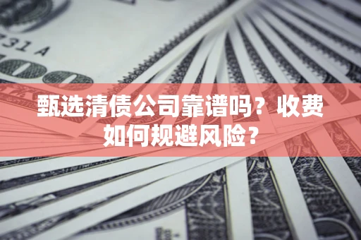 武汉甄选清债公司靠谱吗？收费如何规避风险？