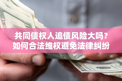 武汉共同债权人追债风险大吗?如何合法维权避免法律纠纷? 武汉共同债权人追债风险大吗?如何合法维权避免法律纠纷?